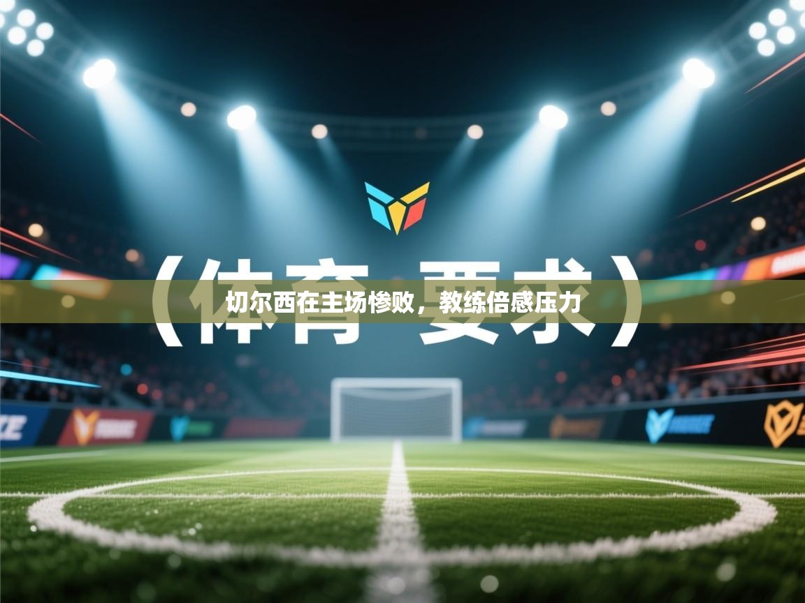 切尔西在主场惨败，教练倍感压力  第1张