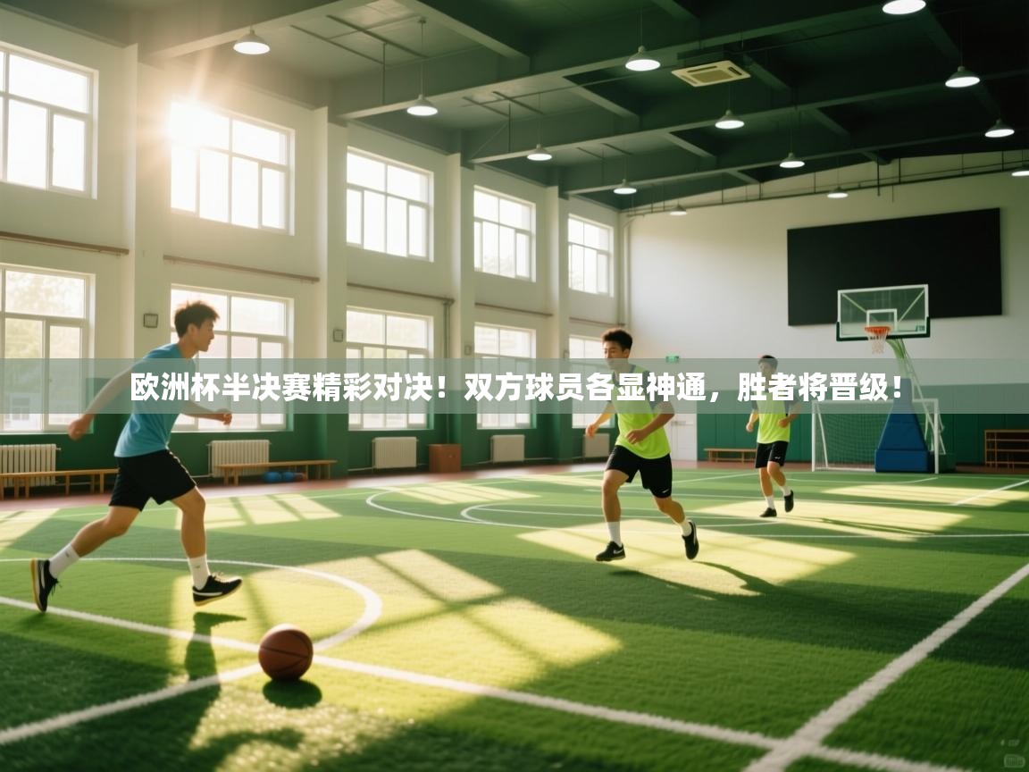 欧洲杯半决赛精彩对决！双方球员各显神通，胜者将晋级！