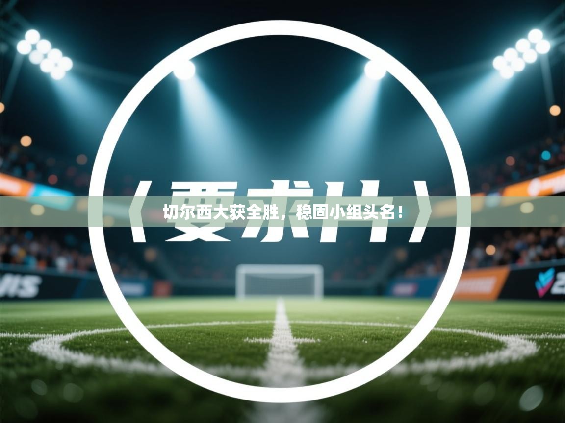 切尔西大获全胜，稳固小组头名！